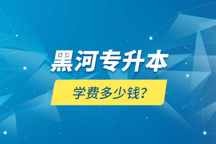 黑河專升本學費多少錢？