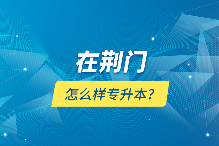 在荊門怎么樣專升本？