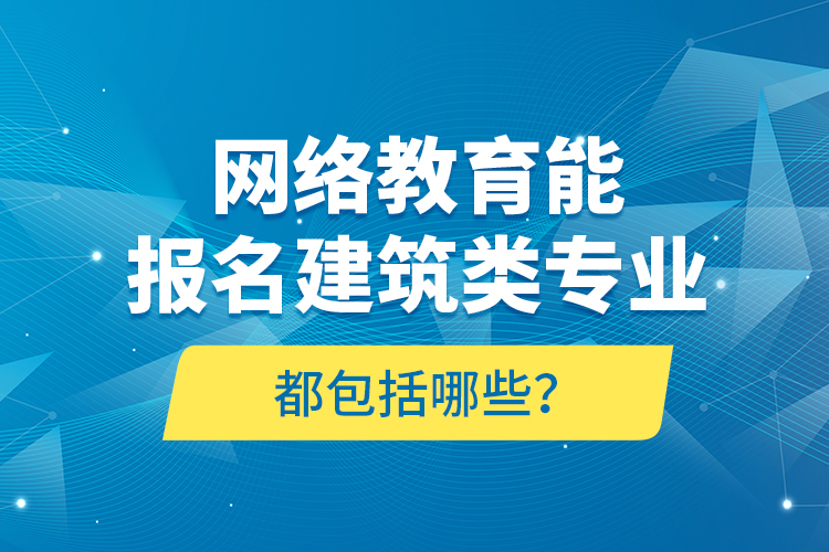 網(wǎng)絡(luò)教育能報名建筑類專業(yè)都包括哪些？