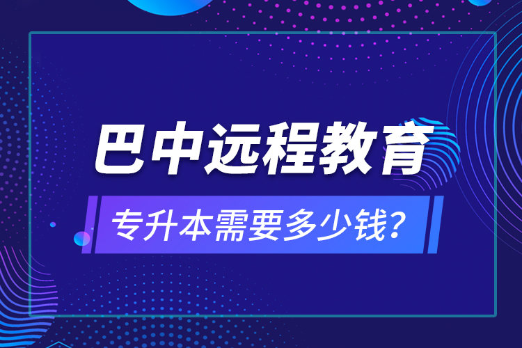 巴中遠程教育專升本需要多少錢？