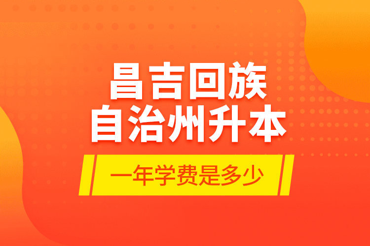 昌吉回族自治州升本一年學(xué)費(fèi)是多少？