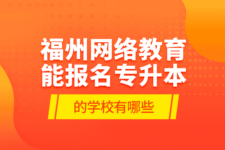 福州網(wǎng)絡教育能報名專升本的學校有哪些？