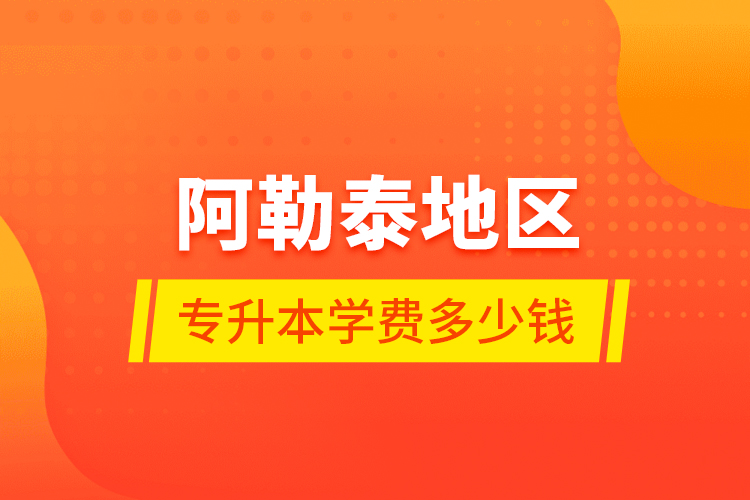阿勒泰地區(qū)專升本學(xué)費多少錢？