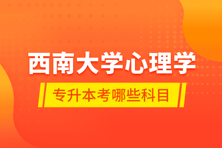 西南大學(xué)心理學(xué)專(zhuān)升本考哪些科目？