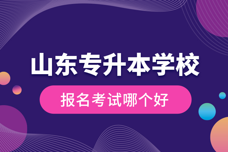 山東專升本學(xué)校報(bào)名考試哪個(gè)好？