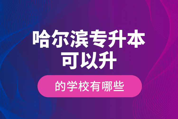 哈爾濱專升本可以升的學(xué)校有哪些？