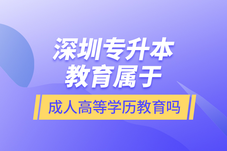 深圳專升本教育屬于成人高等學(xué)歷教育嗎？
