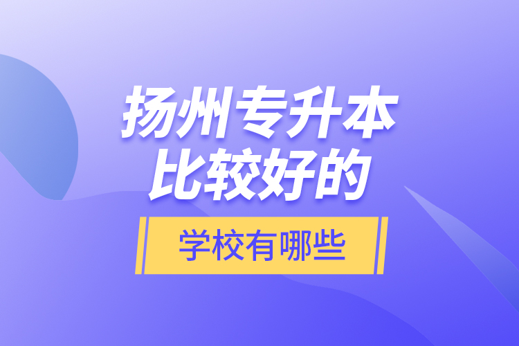 揚(yáng)州專升本比較好的學(xué)校有哪些？