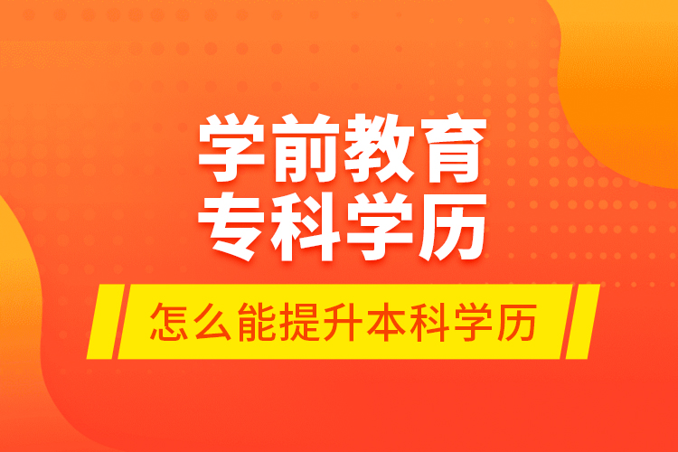 學(xué)前教育?？茖W(xué)歷怎么能提升本科學(xué)歷