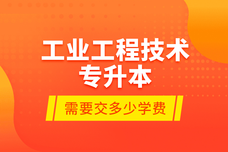 工業(yè)工程技術(shù)專升本需要交多少學(xué)費(fèi)？