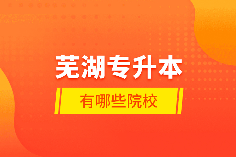 蕪湖專升本有哪些學(xué)校？