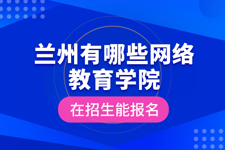 蘭州有哪些網(wǎng)絡(luò)教育學(xué)院在招生能報名？