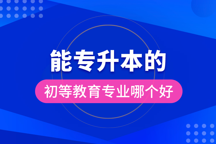 能專(zhuān)升本的初等教育專(zhuān)業(yè)哪個(gè)好