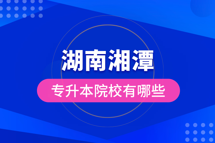 湖南湘潭專升本院校有哪些？