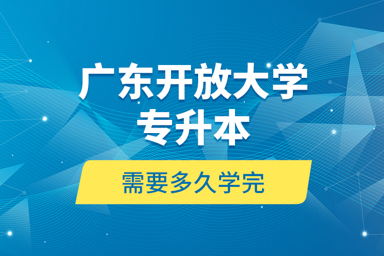 廣東開放大學專升本需要多久學完？