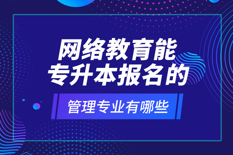 網(wǎng)絡(luò)教育能專升本報名的管理專業(yè)有哪些？