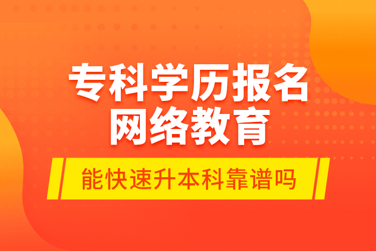 專科學(xué)歷報(bào)名網(wǎng)絡(luò)教育能快速升本科靠譜嗎？