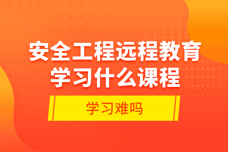 安全工程遠程教育學(xué)習(xí)什么課程？學(xué)習(xí)難嗎？