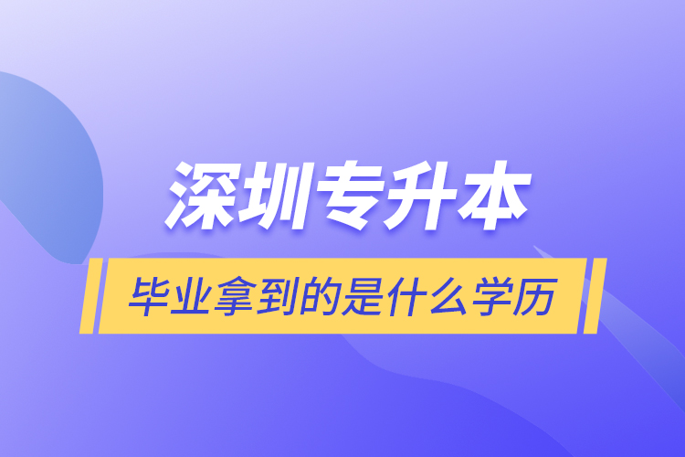 深圳專升本畢業(yè)拿到的是什么學歷