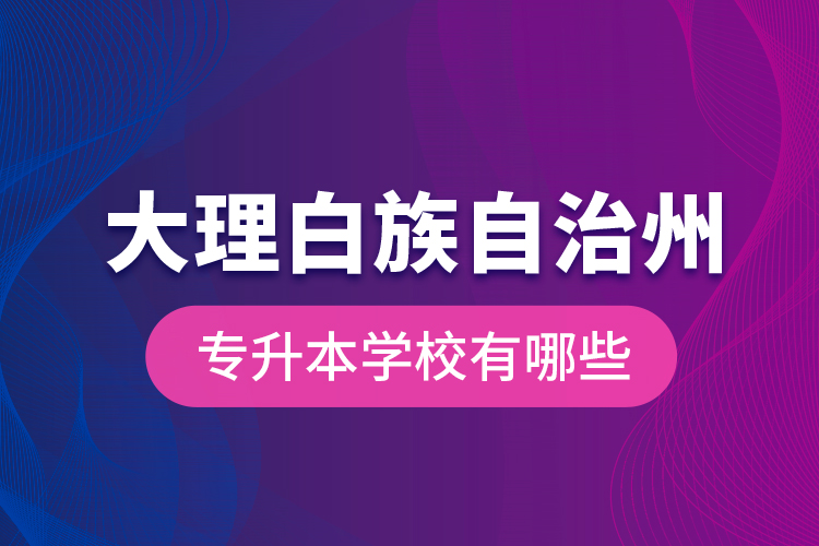 大理白族自治州專升本學(xué)校有哪些？