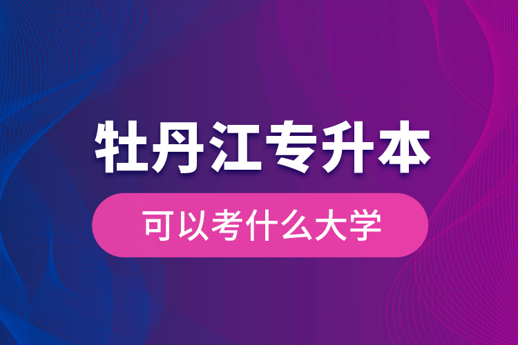牡丹江專升本可以考什么大學(xué)？