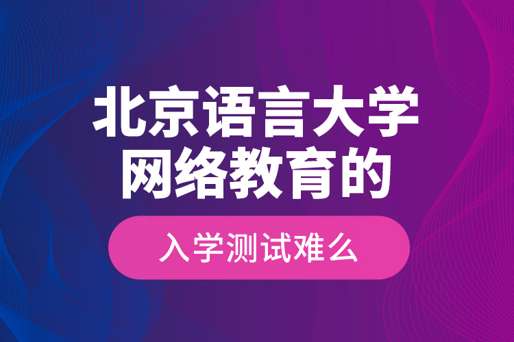 北京語言大學(xué)網(wǎng)絡(luò)教育的入學(xué)測(cè)試難么？