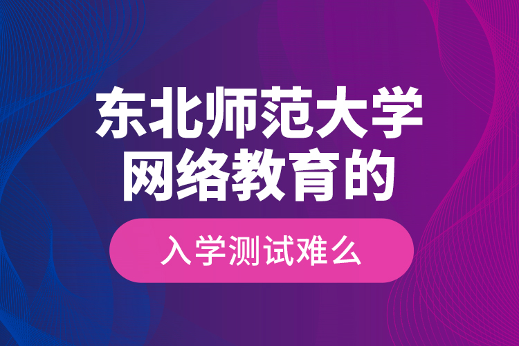東北師范大學(xué)網(wǎng)絡(luò)教育的入學(xué)測(cè)試難么？