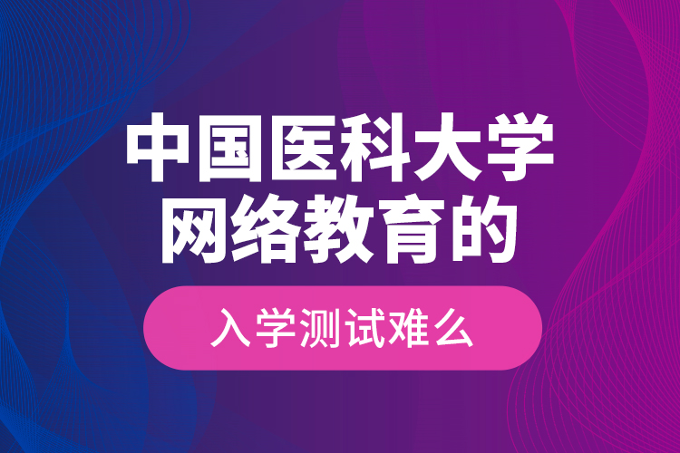 中國(guó)醫(yī)科大學(xué)網(wǎng)絡(luò)教育的入學(xué)測(cè)試難么？