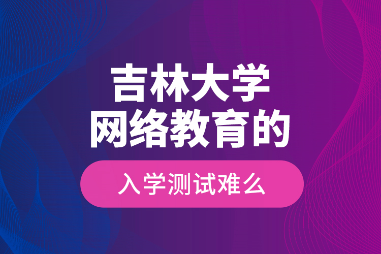 吉林大學網(wǎng)絡(luò)教育的入學測試難么？