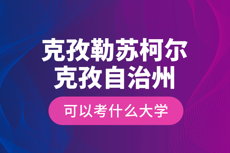 克孜勒蘇柯爾克孜自治州可以考什么大學(xué)？