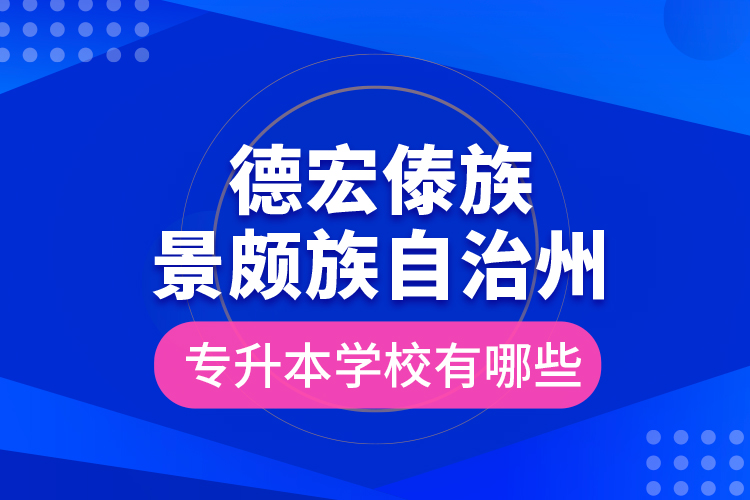 德宏傣族景頗族自治州專升本學(xué)校有哪些？