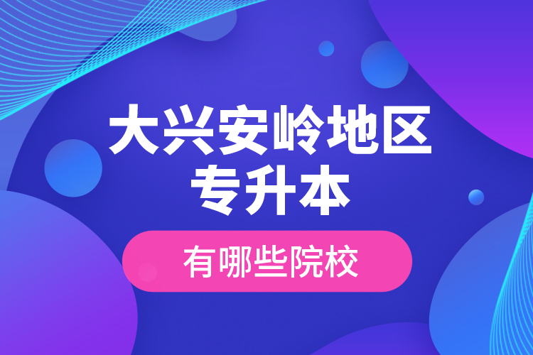 大興安嶺地區(qū)專升本有哪些院校？