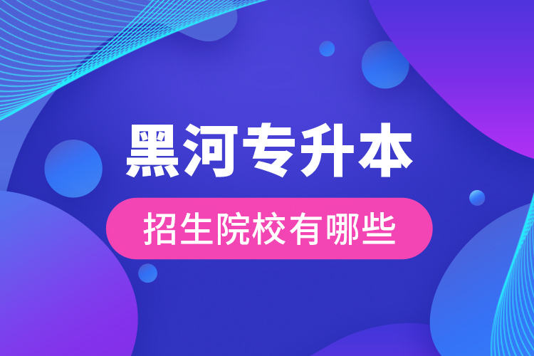 黑河專升本招生院校有哪些？