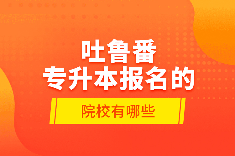 吐魯番專升本報(bào)名的院校有哪些？