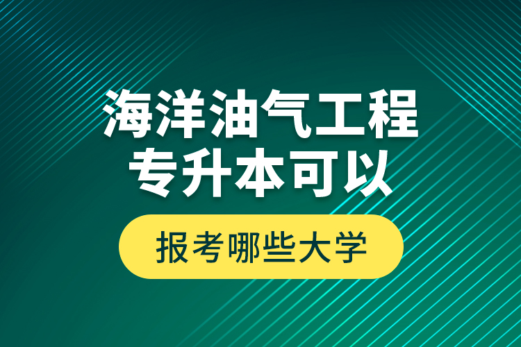 海洋油氣工程專升本可以報(bào)考哪些大學(xué)？