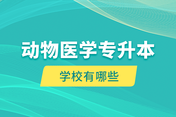 動物醫(yī)學(xué)專升本學(xué)校有哪些？