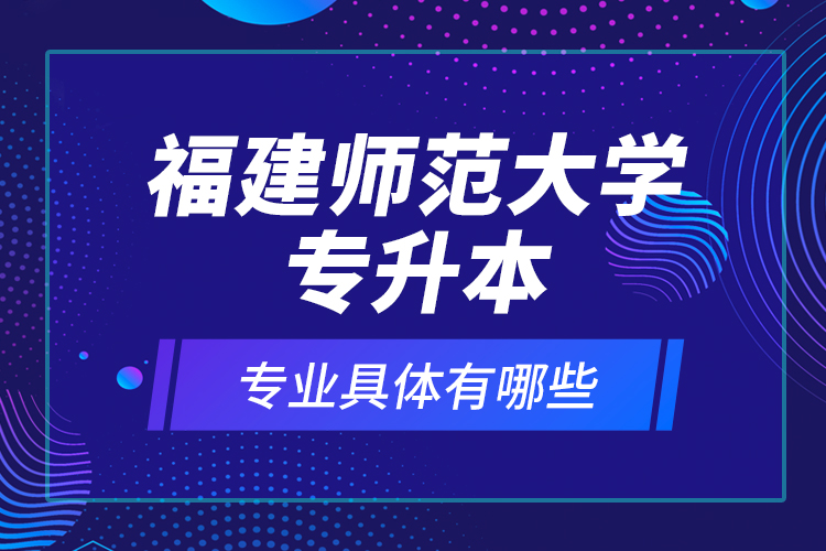 福建師范大學(xué)專升本專業(yè)具體有哪些？