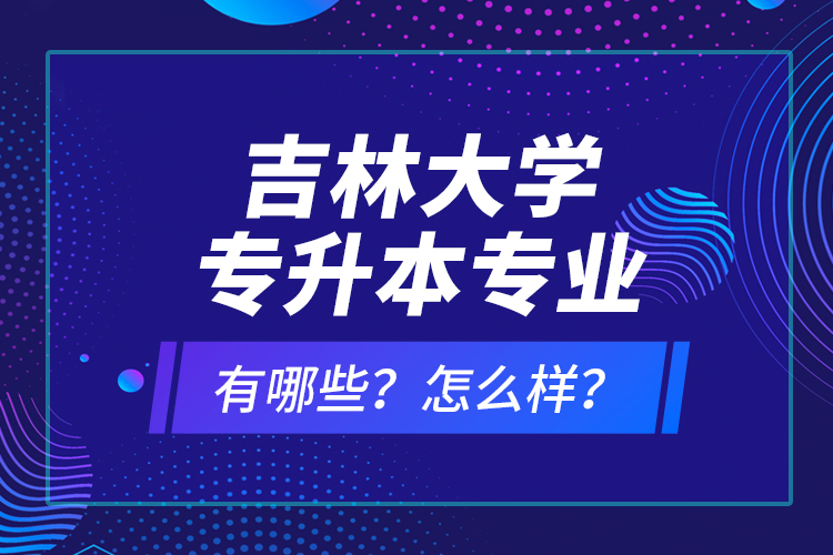 吉林大學(xué)專升本專業(yè)有哪些？怎么樣？