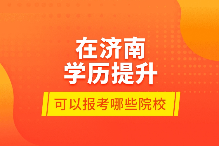 在濟(jì)南學(xué)歷提升可以報(bào)考哪些院校？