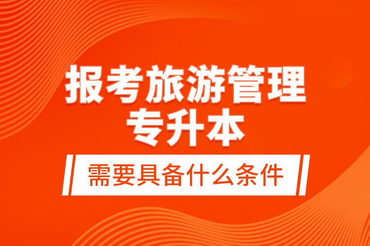 報(bào)考旅游管理專升本需要具備什么條件？