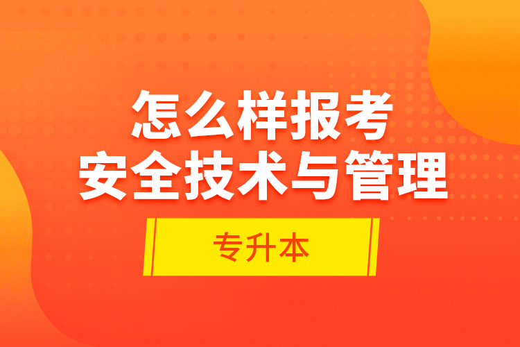 怎么樣報(bào)考安全技術(shù)與管理專升本？