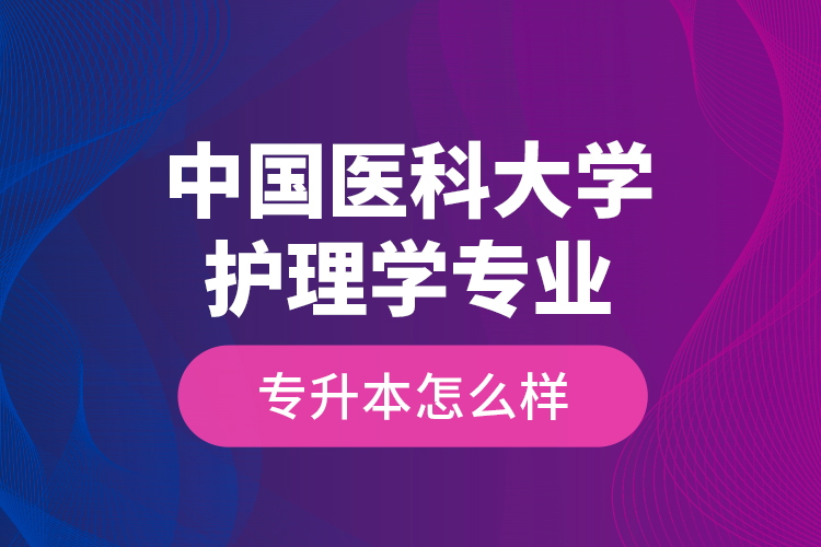 中國醫(yī)科大學(xué)護理學(xué)專業(yè)專升本怎么樣？