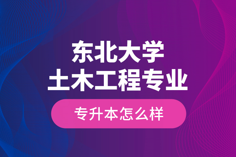 東北大學土木工程專業(yè)專升本怎么樣？