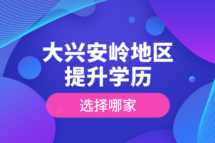 大興安嶺地區(qū)提升學歷選擇哪家？