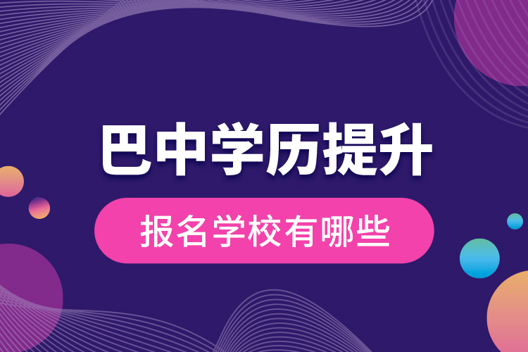 巴中學(xué)歷提升報名學(xué)校有哪些？