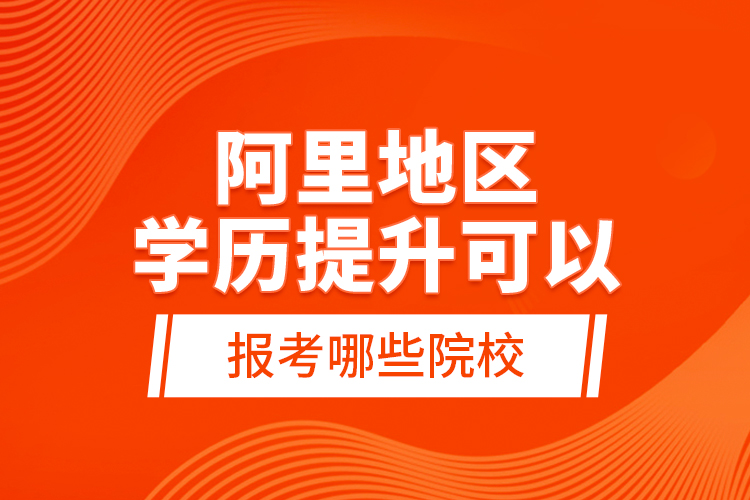 阿里地區(qū)學(xué)歷提升可以報(bào)考哪些院校？