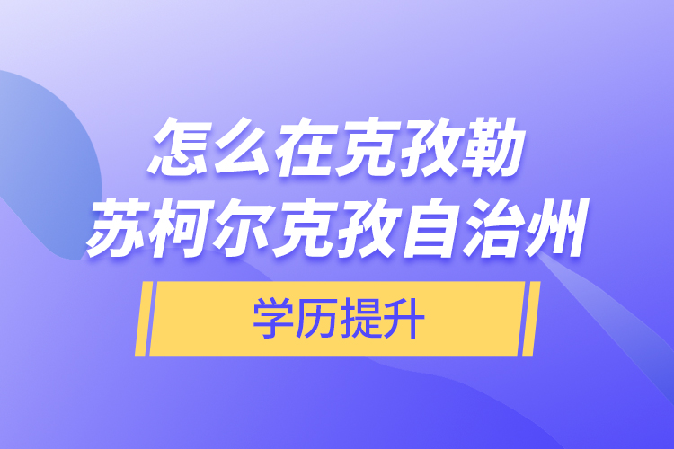 怎么在克孜勒蘇柯?tīng)柨俗巫灾沃輰W(xué)歷提升？