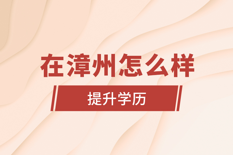 在漳州怎么樣提升學(xué)歷？