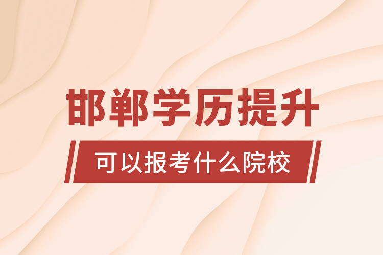 邯鄲學(xué)歷提升可以報考什么院校？