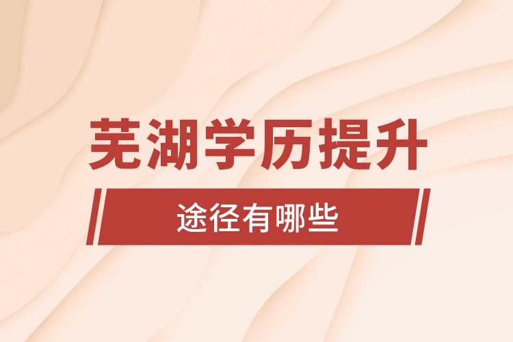 蕪湖學歷提升途徑有哪些？